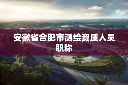 安徽省合肥市测绘资质人员职称
