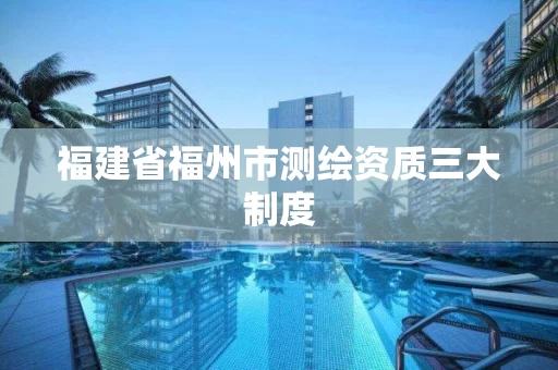 福建省福州市测绘资质三大制度