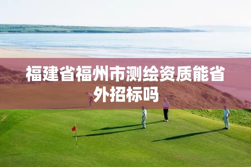 福建省福州市测绘资质能省外招标吗