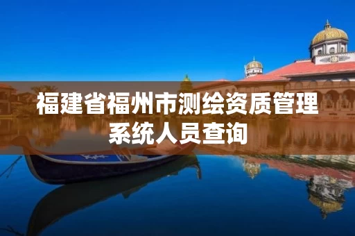 福建省福州市测绘资质管理系统人员查询
