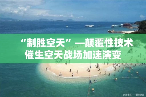 “制胜空天”―颠覆性技术催生空天战场加速演变