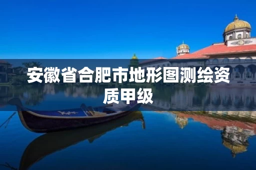 安徽省合肥市地形图测绘资质甲级