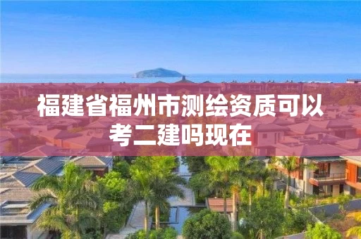 福建省福州市测绘资质可以考二建吗现在 福建省福州市测绘资质可以考二建吗现在