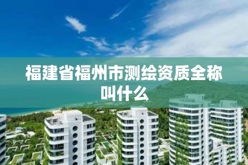 福建省福州市测绘资质全称叫什么 福建省福州市测绘资质全称叫什么