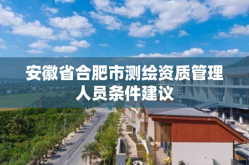 安徽省合肥市测绘资质管理人员条件建议