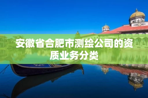 安徽省合肥市测绘公司的资质业务分类