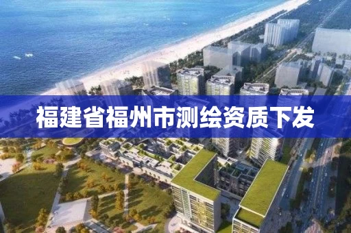 福建省福州市测绘资质下发 福建省福州市测绘资质下发