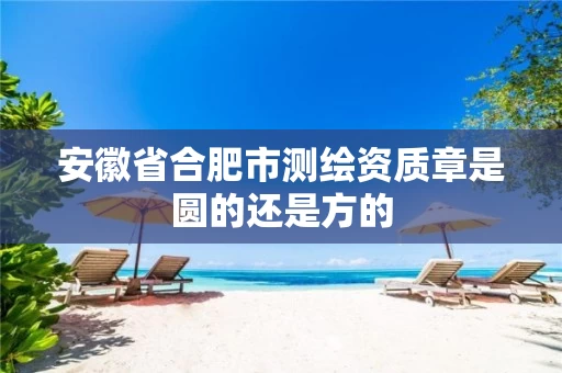 安徽省合肥市测绘资质章是圆的还是方的