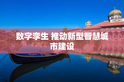 数字孪生 推动新型智慧城市建设