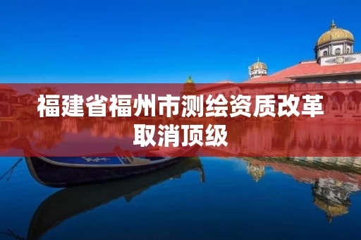 福建省福州市测绘资质改革取消顶级