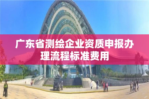 广东省测绘企业资质申报办理流程标准费用