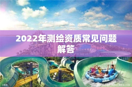 2022年测绘资质常见问题解答