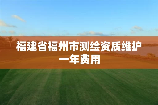 福建省福州市测绘资质维护一年费用