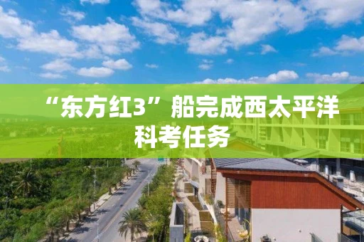 “东方红3”船完成西太平洋科考任务