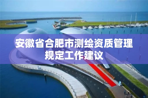 安徽省合肥市测绘资质管理规定工作建议