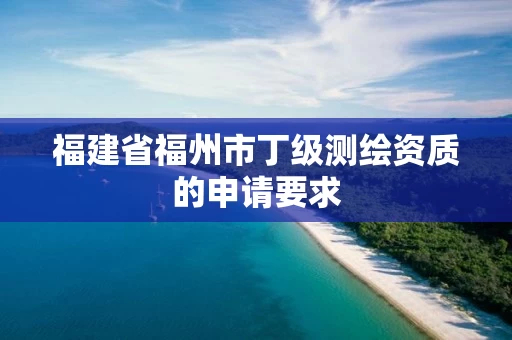 福建省福州市丁级测绘资质的申请要求 福建省福州市丁级测绘资质的申请要求