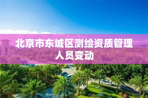 北京市东城区测绘资质管理人员变动