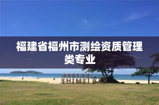 福建省福州市测绘资质管理类专业 福建省福州市测绘资质管理类专业