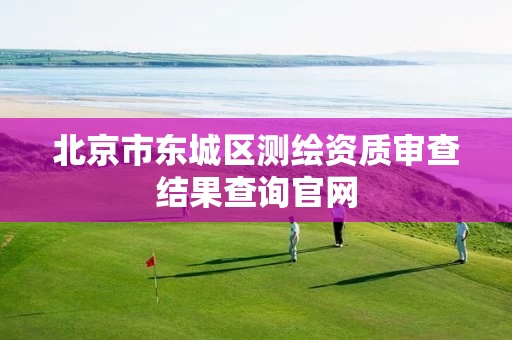 北京市东城区测绘资质审查结果查询官网