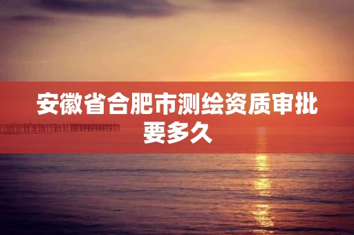 安徽省合肥市测绘资质审批要多久