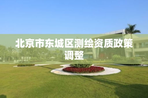 北京市东城区测绘资质政策调整