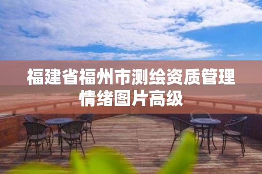 福建省福州市测绘资质管理情绪图片高级