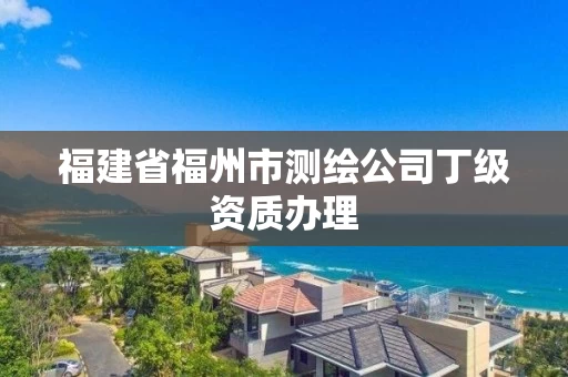 福建省福州市测绘公司丁级资质办理