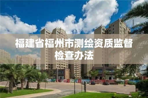 福建省福州市测绘资质监督检查办法 福建省福州市测绘资质监督检查办法