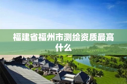 福建省福州市测绘资质最高什么