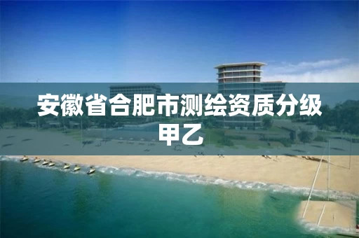 安徽省合肥市测绘资质分级甲乙
