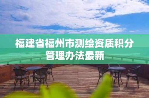 福建省福州市测绘资质积分管理办法最新 福建省福州市测绘资质积分管理办法最新