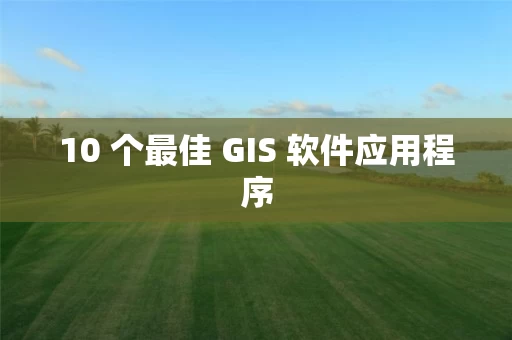 10 个最佳 GIS 软件应用程序