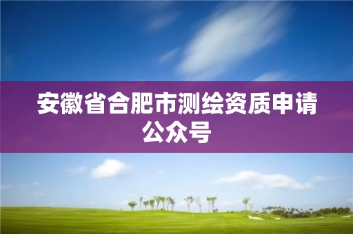 安徽省合肥市测绘资质申请公众号