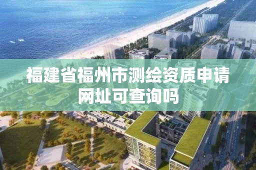 福建省福州市测绘资质申请网址可查询吗 福建省福州市测绘资质申请网址可查询吗
