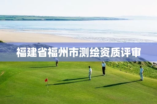 福建省福州市测绘资质评审 福建省福州市测绘资质评审