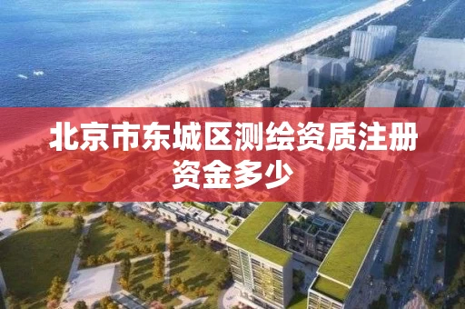 北京市东城区测绘资质注册资金多少 北京市东城区测绘资质注册资金多少