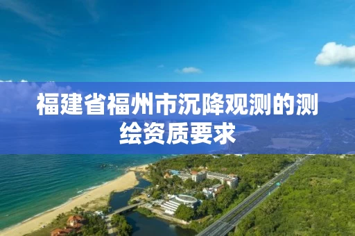 福建省福州市沉降观测的测绘资质要求