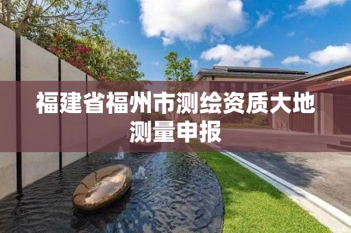 福建省福州市测绘资质大地测量申报 福建省福州市测绘资质大地测量申报