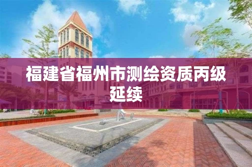 福建省福州市测绘资质丙级延续 福建省福州市测绘资质丙级延续