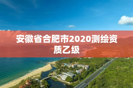 安徽省合肥市2020测绘资质乙级
