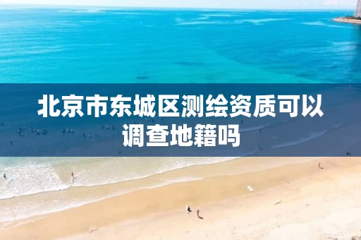 北京市东城区测绘资质可以调查地籍吗