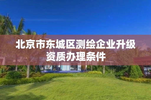 北京市东城区测绘企业升级资质办理条件