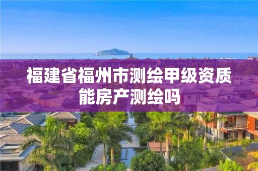 福建省福州市测绘甲级资质能房产测绘吗