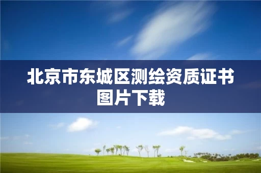 北京市东城区测绘资质证书图片下载 北京市东城区测绘资质证书图片下载