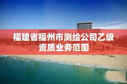 福建省福州市测绘公司乙级资质业务范围
