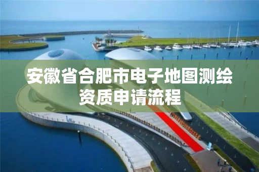 安徽省合肥市电子地图测绘资质申请流程