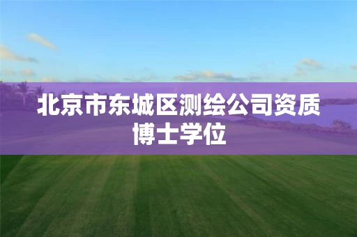 北京市东城区测绘公司资质博士学位 北京市东城区测绘公司资质博士学位