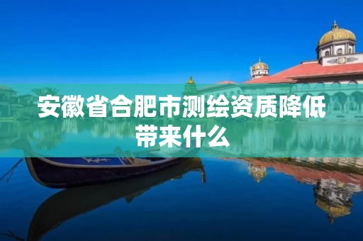 安徽省合肥市测绘资质降低带来什么