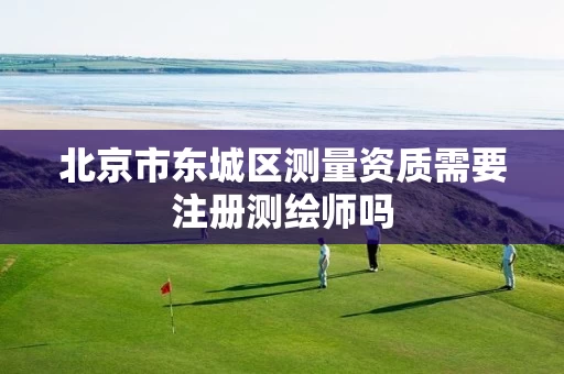 北京市东城区测量资质需要注册测绘师吗