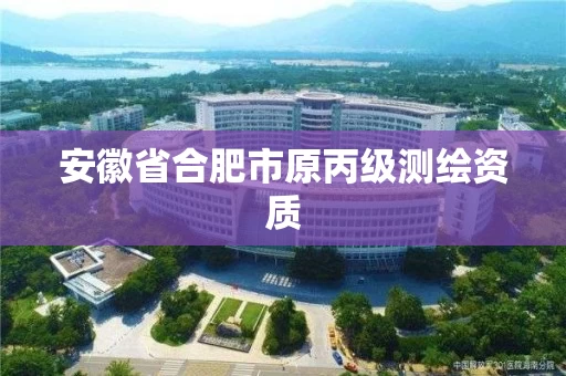 安徽省合肥市原丙级测绘资质